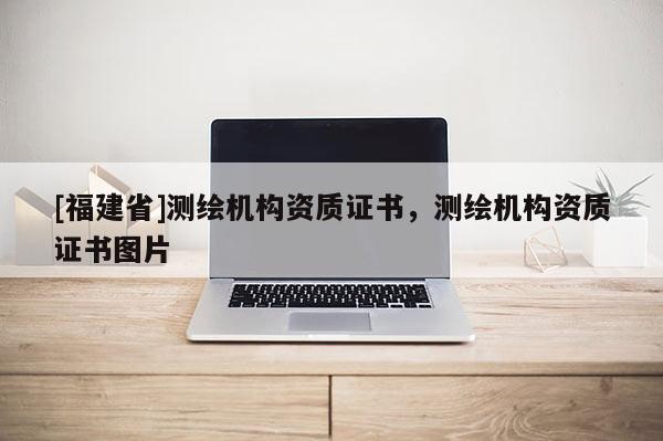 [福建省]測繪機構資質證書，測繪機構資質證書圖片