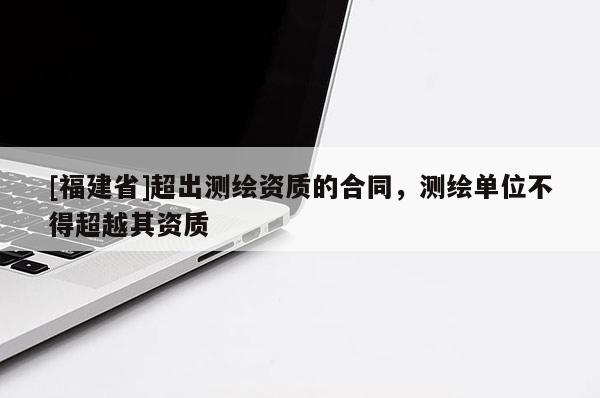 [福建省]超出測繪資質的合同，測繪單位不得超越其資質