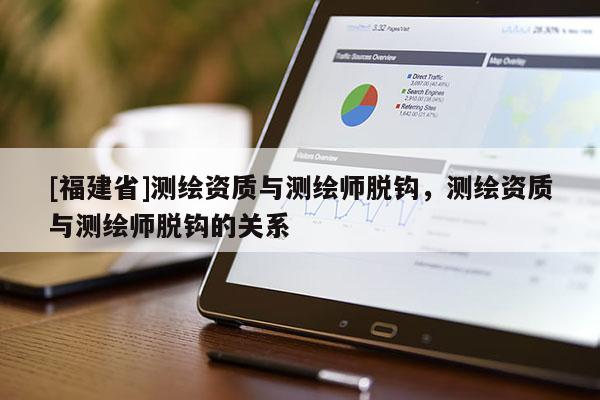[福建省]測繪資質與測繪師脫鉤，測繪資質與測繪師脫鉤的關系