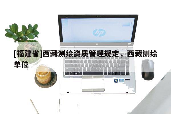 [福建省]西藏測繪資質(zhì)管理規(guī)定，西藏測繪單位