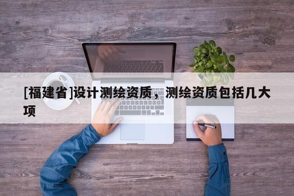 [福建省]設計測繪資質，測繪資質包括幾大項