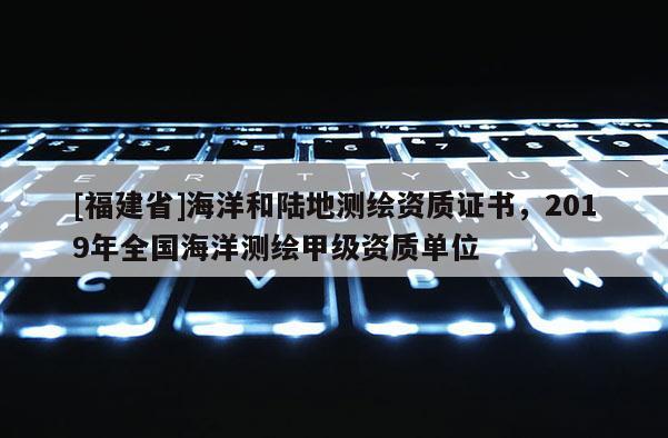 [福建省]海洋和陸地測繪資質證書，2019年全國海洋測繪甲級資質單位
