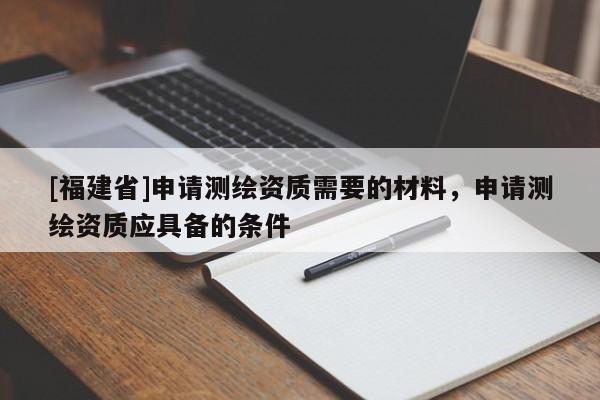 [福建省]申請測繪資質需要的材料，申請測繪資質應具備的條件
