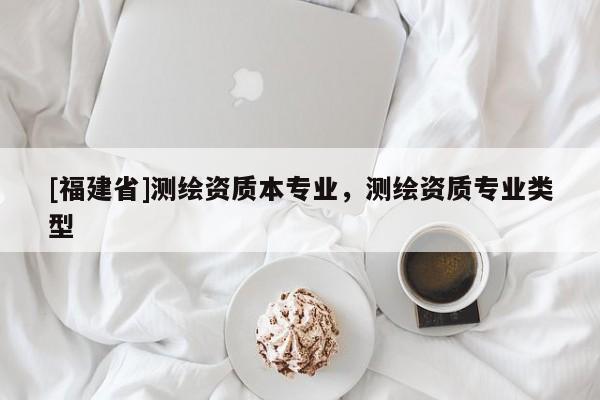 [福建省]測繪資質本專業，測繪資質專業類型