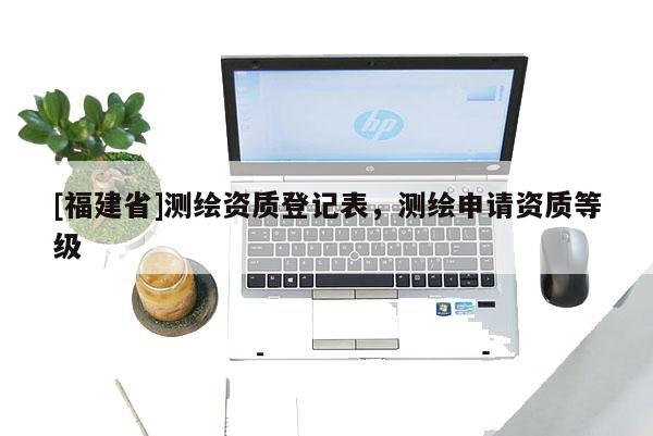 [福建省]測繪資質登記表，測繪申請資質等級