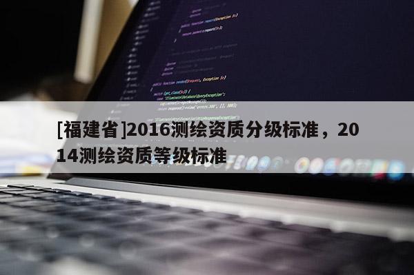 [福建省]2016測繪資質(zhì)分級標準，2014測繪資質(zhì)等級標準
