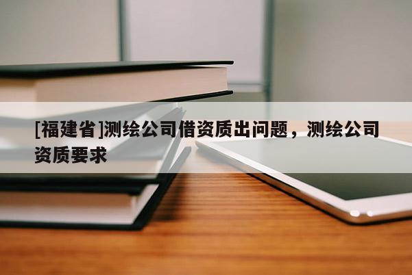 [福建省]測(cè)繪公司借資質(zhì)出問題，測(cè)繪公司資質(zhì)要求