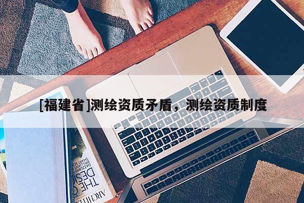 [福建省]測繪資質矛盾，測繪資質制度