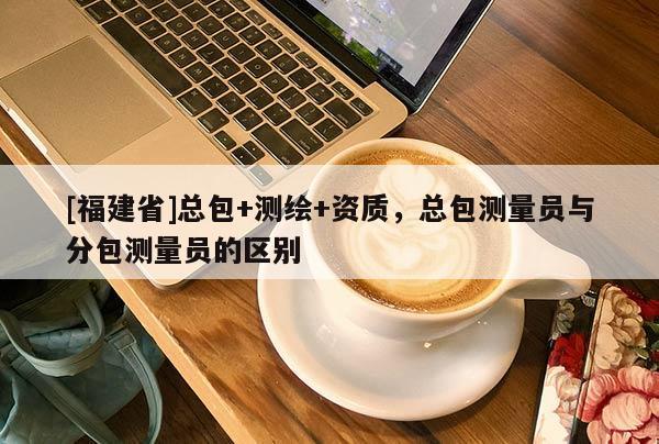 [福建省]總包+測繪+資質，總包測量員與分包測量員的區別