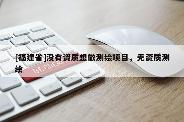 [福建省]沒有資質想做測繪項目，無資質測繪