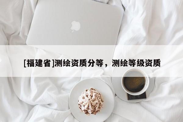 [福建省]測繪資質分等，測繪等級資質