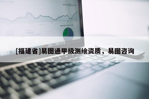 [福建省]易圖通甲級測繪資質，易圖咨詢