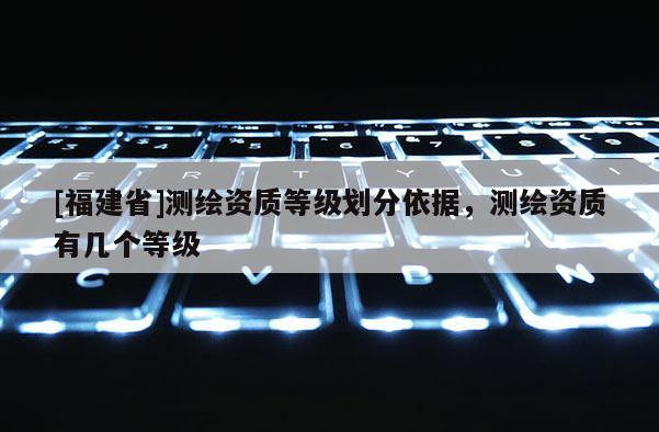 [福建省]測繪資質等級劃分依據，測繪資質有幾個等級