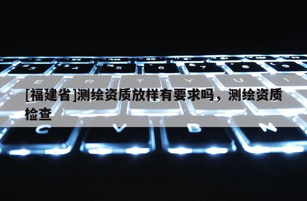 [福建省]測繪資質放樣有要求嗎，測繪資質檢查