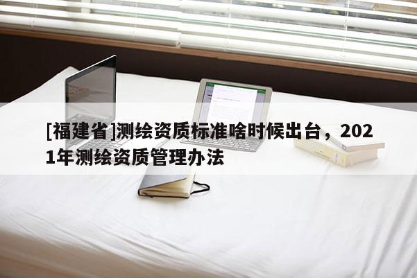[福建省]測(cè)繪資質(zhì)標(biāo)準(zhǔn)啥時(shí)候出臺(tái)，2021年測(cè)繪資質(zhì)管理辦法
