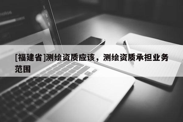 [福建省]測繪資質應該，測繪資質承擔業務范圍