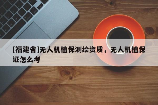 [福建省]無人機(jī)植保測繪資質(zhì)，無人機(jī)植保證怎么考