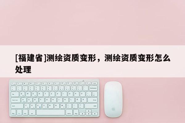 [福建省]測繪資質變形，測繪資質變形怎么處理