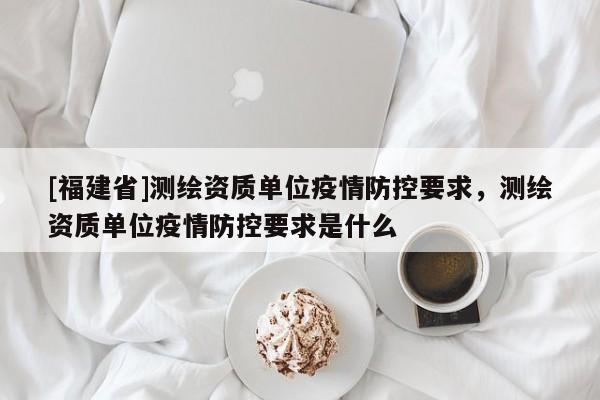 [福建省]測(cè)繪資質(zhì)單位疫情防控要求，測(cè)繪資質(zhì)單位疫情防控要求是什么