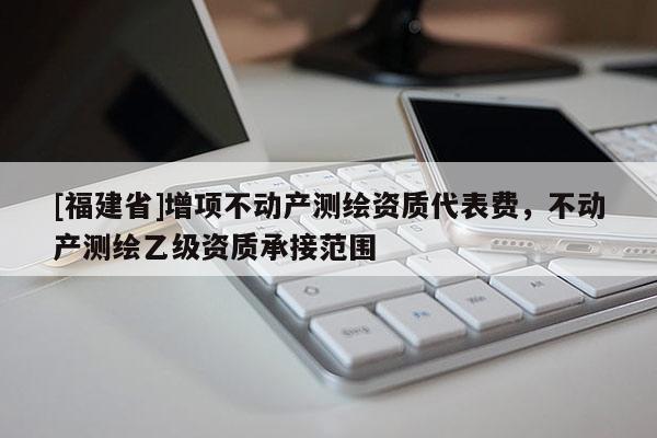 [福建省]增項不動產測繪資質代表費，不動產測繪乙級資質承接范圍