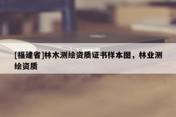 [福建省]林木測(cè)繪資質(zhì)證書樣本圖，林業(yè)測(cè)繪資質(zhì)