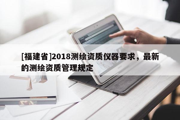 [福建省]2018測繪資質儀器要求，最新的測繪資質管理規定