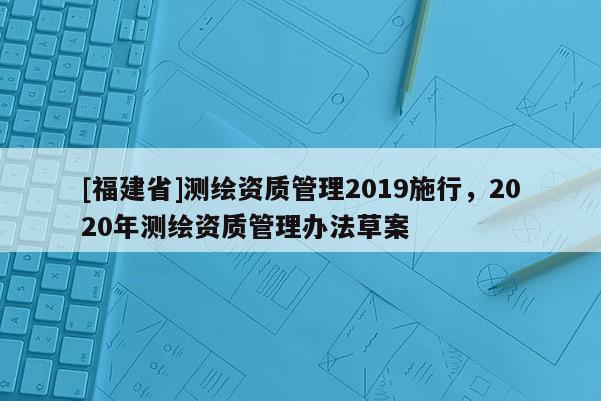 [福建省]測繪資質管理2019施行，2020年測繪資質管理辦法草案