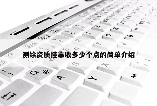 測繪資質(zhì)掛靠收多少個(gè)點(diǎn)的簡單介紹