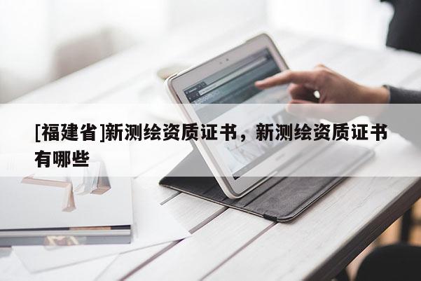 [福建省]新測繪資質(zhì)證書，新測繪資質(zhì)證書有哪些