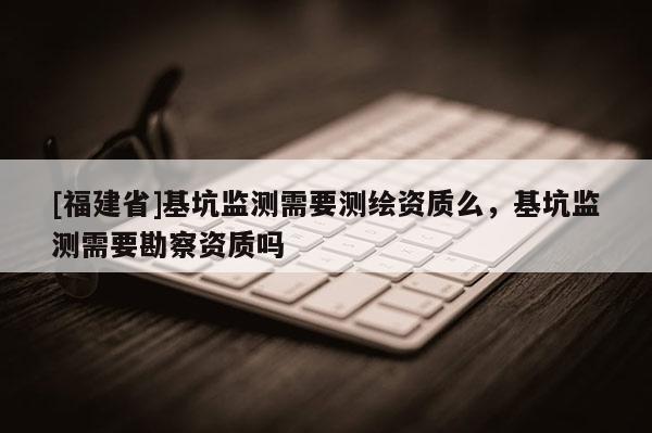 [福建省]基坑監測需要測繪資質么，基坑監測需要勘察資質嗎