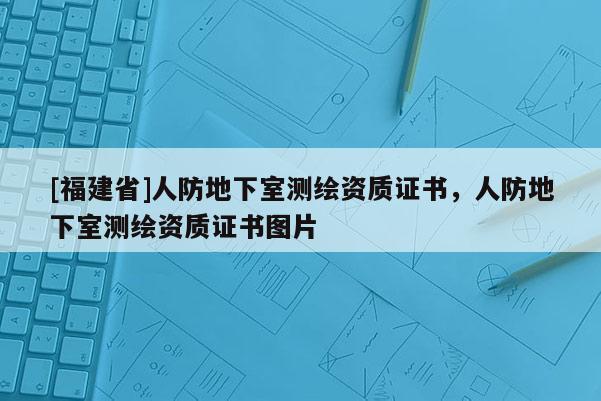 [福建省]人防地下室測繪資質證書，人防地下室測繪資質證書圖片