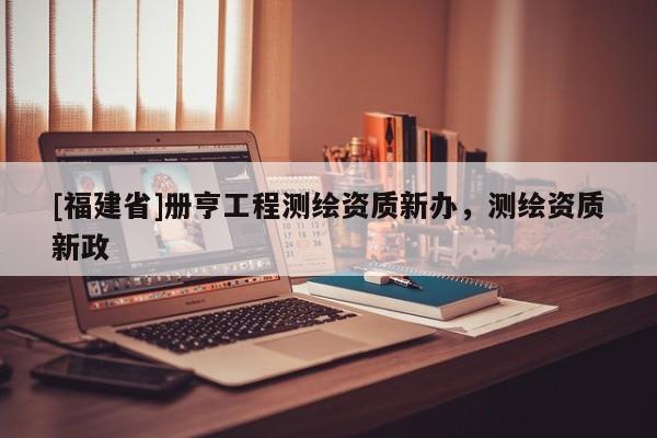 [福建省]冊亨工程測繪資質新辦，測繪資質新政