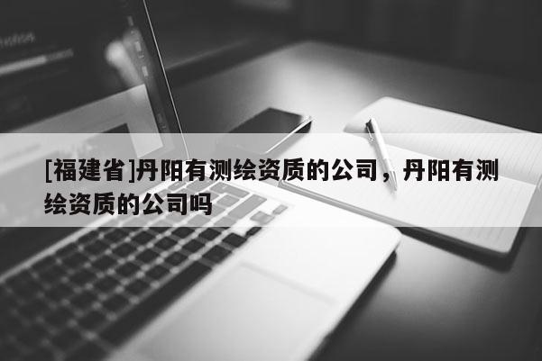 [福建省]丹陽有測繪資質的公司，丹陽有測繪資質的公司嗎