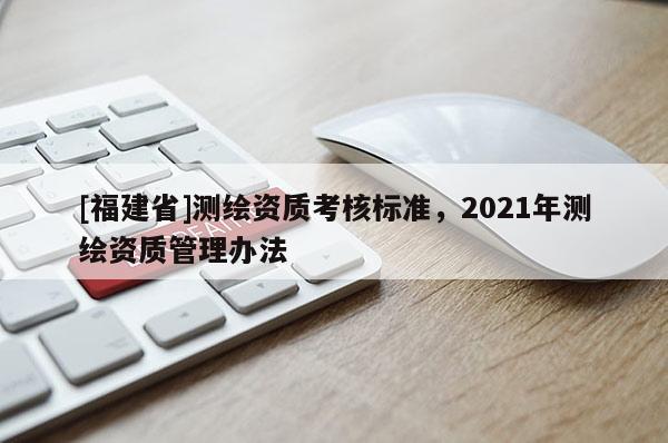 [福建省]測繪資質考核標準，2021年測繪資質管理辦法