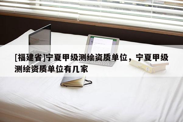 [福建省]寧夏甲級測繪資質單位，寧夏甲級測繪資質單位有幾家