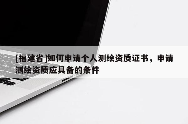 [福建省]如何申請個人測繪資質證書，申請測繪資質應具備的條件