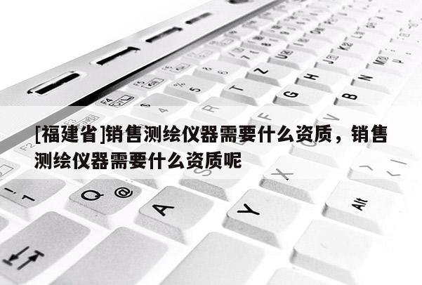 [福建省]銷售測繪儀器需要什么資質，銷售測繪儀器需要什么資質呢