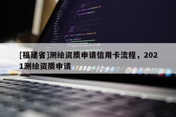 [福建省]測(cè)繪資質(zhì)申請(qǐng)信用卡流程，2021測(cè)繪資質(zhì)申請(qǐng)