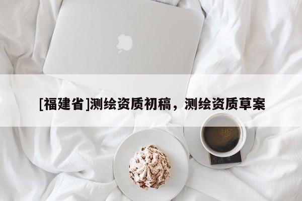 [福建省]測(cè)繪資質(zhì)初稿，測(cè)繪資質(zhì)草案