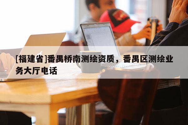 [福建省]番禺橋南測繪資質，番禺區測繪業務大廳電話