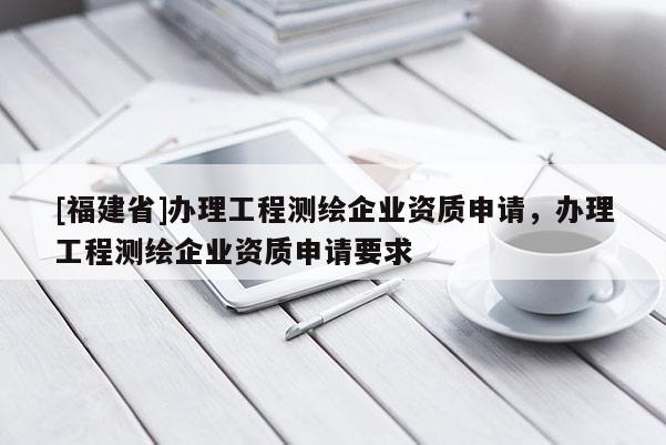[福建省]辦理工程測繪企業資質申請，辦理工程測繪企業資質申請要求