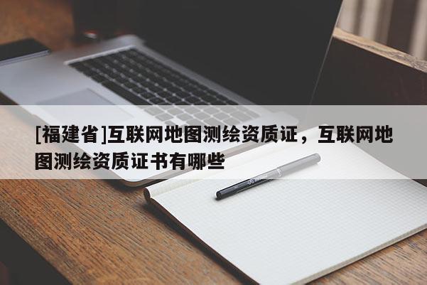 [福建省]互聯網地圖測繪資質證，互聯網地圖測繪資質證書有哪些