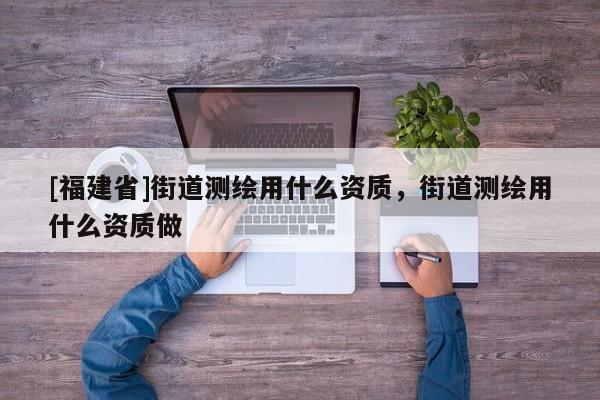 [福建省]街道測繪用什么資質，街道測繪用什么資質做