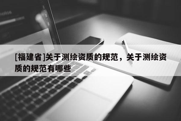 [福建省]關于測繪資質的規范，關于測繪資質的規范有哪些