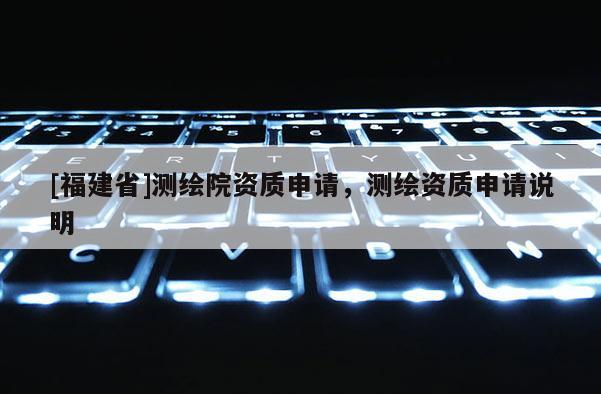 [福建省]測繪院資質(zhì)申請，測繪資質(zhì)申請說明