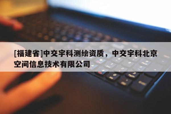 [福建省]中交宇科測繪資質(zhì)，中交宇科北京空間信息技術(shù)有限公司