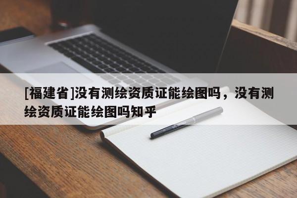 [福建省]沒有測繪資質證能繪圖嗎，沒有測繪資質證能繪圖嗎知乎
