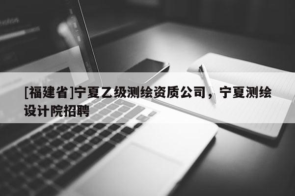 [福建省]寧夏乙級測繪資質公司，寧夏測繪設計院招聘