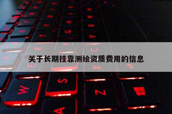 關于長期掛靠測繪資質費用的信息