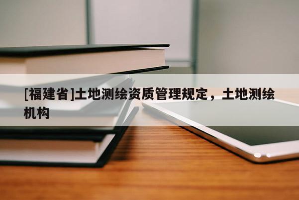[福建省]土地測繪資質管理規定，土地測繪機構